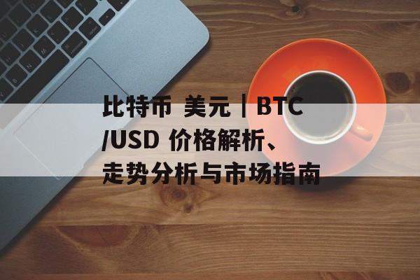 比特币 美元|BTC/USD 价格解析、走势分析与市场指南
