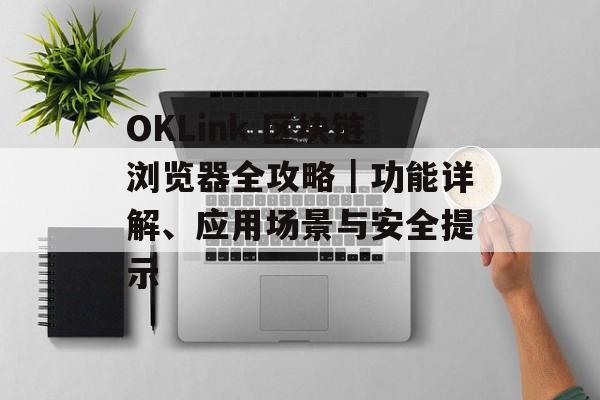 OKLink 区块链浏览器全攻略|功能详解、应用场景与安全提示