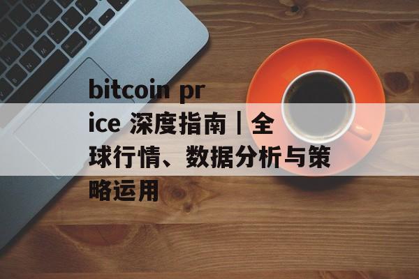 bitcoin price 深度指南|全球行情、数据分析与策略运用