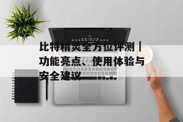 比特精灵全方位评测|功能亮点、使用体验与安全建议