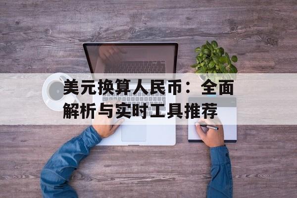 美元换算人民币:全面解析与实时工具推荐