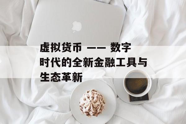 虚拟货币 —— 数字时代的全新金融工具与生态革新