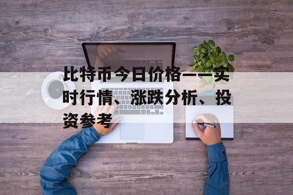 比特币今日价格——实时行情、涨跌分析、投资参考