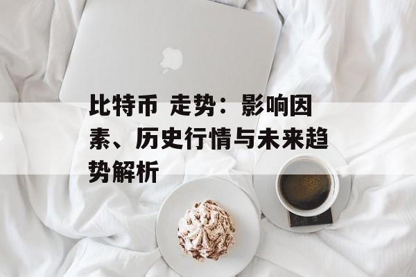 比特币 走势:影响因素、历史行情与未来趋势解析