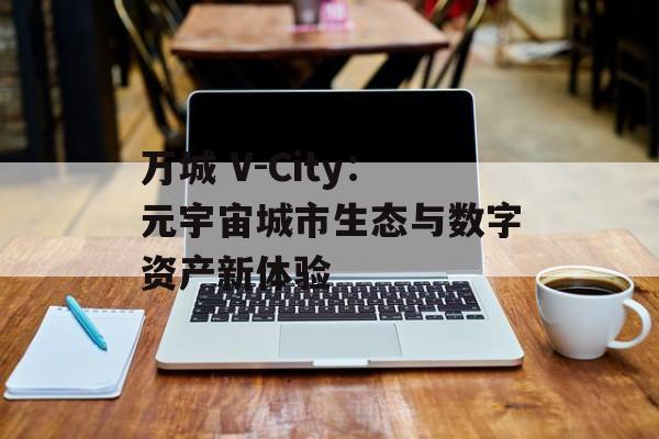 万城 V-City:元宇宙城市生态与数字资产新体验