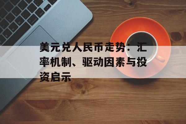 美元兑人民币走势:汇率机制、驱动因素与投资启示