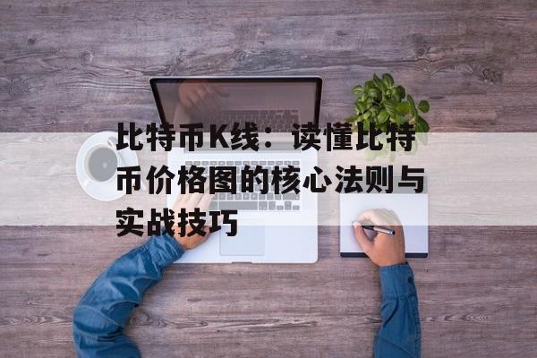 比特币K线：读懂比特币价格图的核心法则与实战技巧
