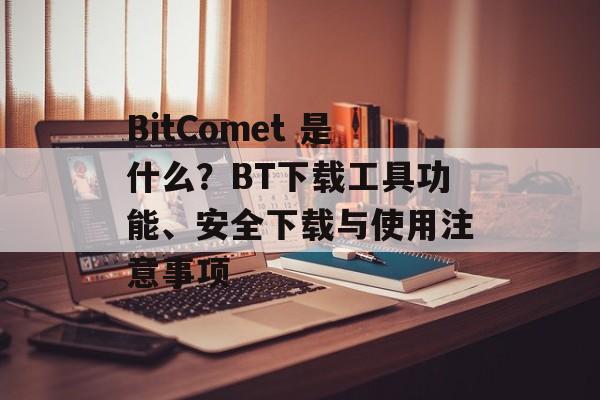 BitComet 是什么?BT下载工具功能、安全下载与使用注意事项