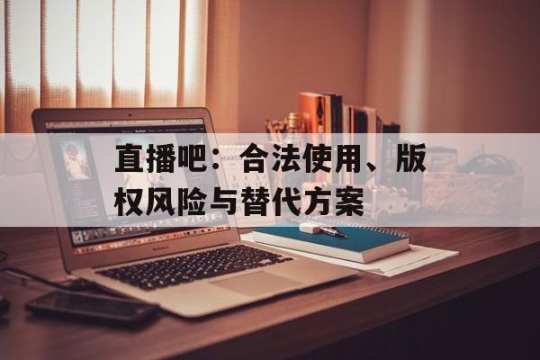 直播吧:合法使用、版权风险与替代方案 直播吧:合法使用、版权风险与替代方案