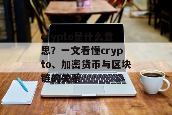 crypto是什么意思?一文看懂crypto、加密货币与区块链的关系 crypto是什么意思?一文看懂crypto、加密货币与区块链的关系