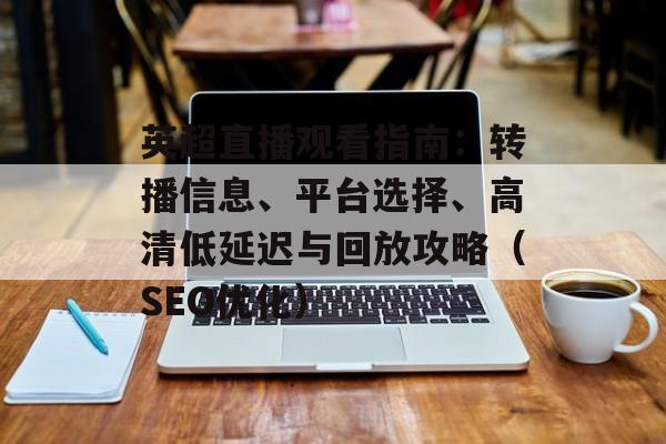 英超直播观看指南：转播信息、平台选择、高清低延迟与回放攻略（SEO优化）