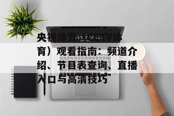 央视体育(CCTV体育)观看指南:频道介绍、节目表查询、直播入口与高清技巧